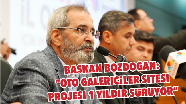  BAŞKAN BOZDOĞAN: "OTO GALERİCİLER SİTESİ PROJESİ 1 YILDIR SÜRÜYOR"