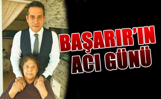 BAŞARIR’IN ACI GÜNÜ, ANNESİNİ KAYBETTİ