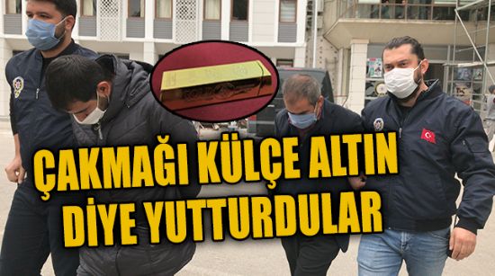 ÇAKMAĞI KÜLÇE ALTIN DİYE YUTTURDULAR