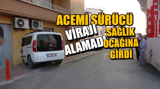 ACEMİ SÜRÜCÜ VİRAJI ALAMAYINCA SAĞLIK OCAĞINA GİRDİ