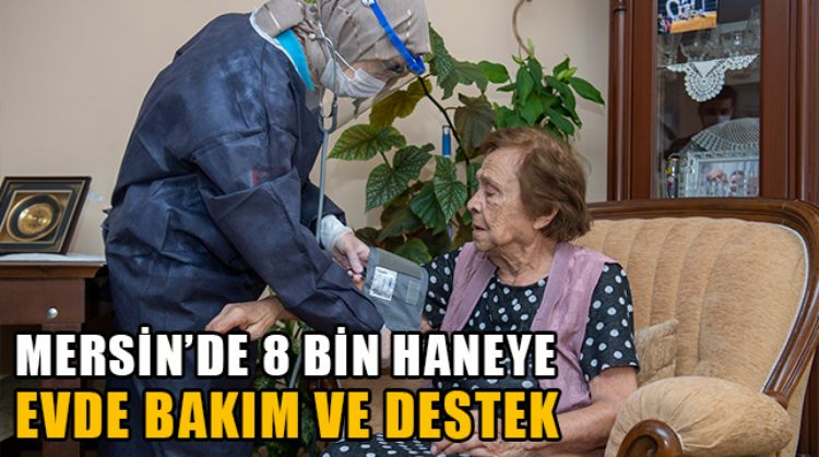 MERSİN'DE 8 BİN HANEYE 50 BİN KEZ EVDE SAĞLIK, BAKIM VE DESTEK HİZMETİ VERİLDİ