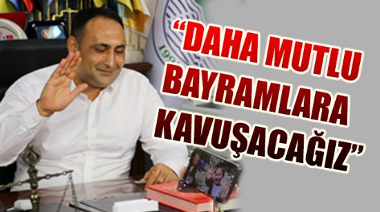 “DAHA MUTLU BAYRAMLARA KAVUŞACAĞIZ”