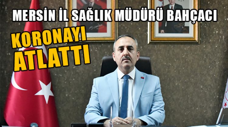 MERSİN İL SAĞLIK MÜDÜRÜ SİNAN BAHÇACI, KORONAVİRÜSÜ YENEREK GÖREVİNE DÖNDÜ