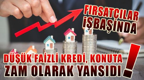 DÜŞÜK FAİZLİ KREDİ, KONUTA ZAM OLARAK YANSIDI