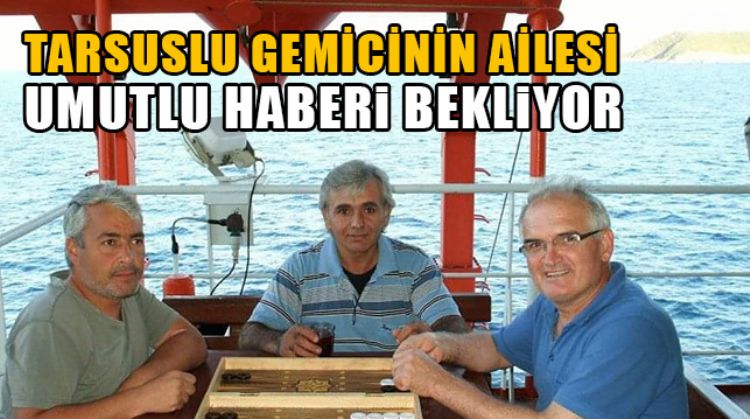 REHİN ALINAN GEMİDEKİ TARSUSLU GEMİCİNİN AİLESİ GELECEK UMUTLU HABERİ BEKLİYOR