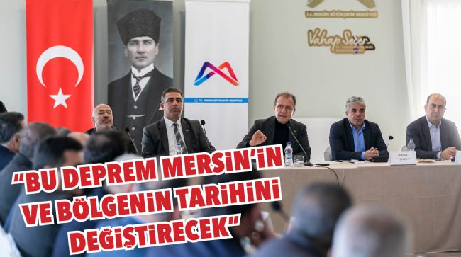 SEÇER: "BU DEPREM MERSİN'İN VE BÖLGENİN TARİHİNİ DEĞİŞTİRECEK"