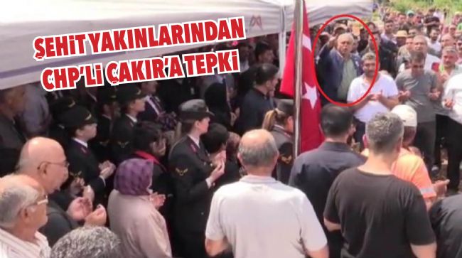 CHP’Lİ MİLLETVEKİLİ ÇAKIR ŞEHİDİN DEFİNİ SIRASINDA ORTALIĞI GERİNCE TEPKİ ÇEKTİ