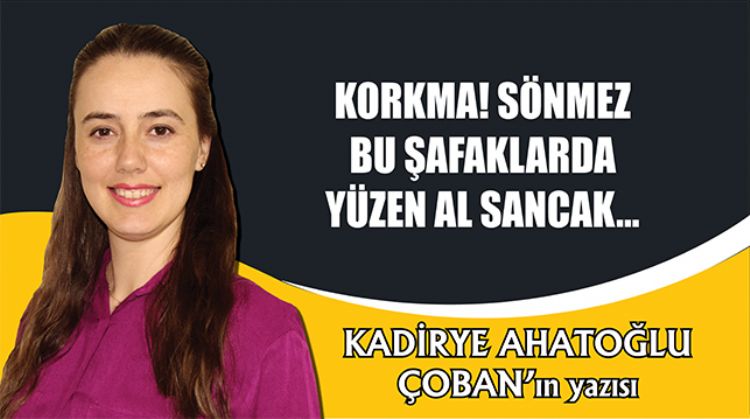 KORKMA! SÖNMEZ BU ŞAFAKLARDA YÜZEN AL SANCAK...