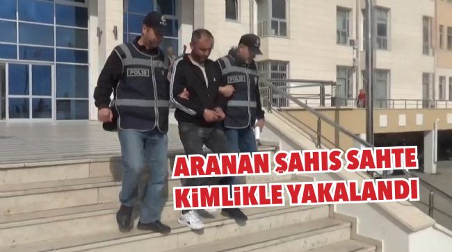 ARANAN ŞAHIS SAHTE KİMLİKLE YAKALANDI