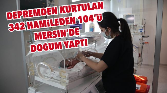  DEPREMDEN KURTULAN 342 HAMİLEDEN 104'Ü MERSİN'DE DOĞUM YAPTI