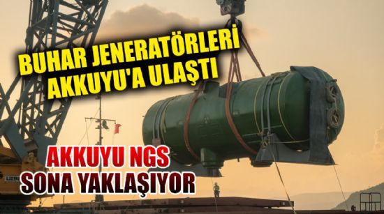 BUHAR JENERATÖRLERİ AKKUYU'A ULAŞTI