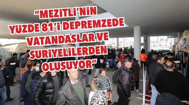 TARHAN: "MEZİTLİ'NİN YÜZDE 81'İ DEPREMZEDE VATANDAŞLAR VE SURİYELİLERDEN OLUŞUYOR"