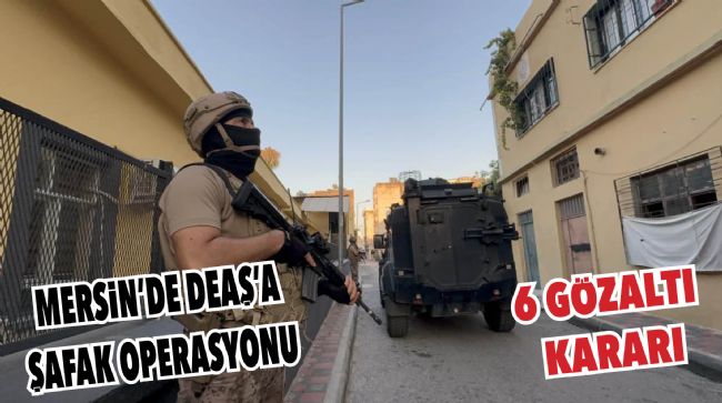TERÖR ÖRGÜTÜ DEAŞ’A ŞAFAK BASKINI
