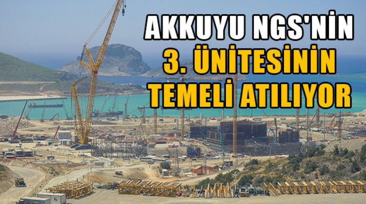 AKKUYU NÜKLEER GÜÇ SANTRALİNİN ÜÇÜNCÜ ÜNİTESİNİN TEMELİ BUGÜN ATILIYOR