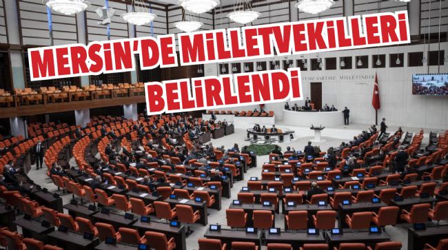 MERSİN’İN MİLLETVEKİLLERİ BELLİ OLDU