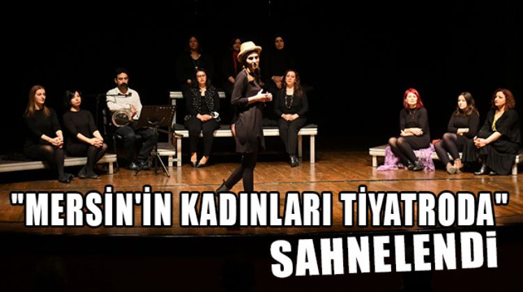 "MERSİN'İN KADINLARI TİYATRODA" OYUNUYLA GÜÇLÜ KADINLARIN HAYAT HİKAYESİ İZLEYİCİ İLE BULUŞTU