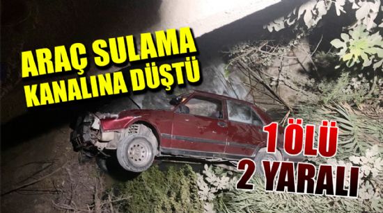 SULAMA KANALINA DÜŞEN ARAÇTA 1 KİŞİ ÖLDÜ, 2 KİŞİ YARALANDI