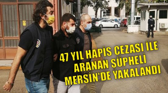 47 YIL HAPİS CEZASI İLE ARANAN ŞÜPHELİ MERSİN'DE YAKALANDI