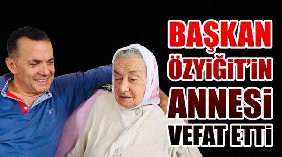 BAŞKAN ÖZYİĞİT'İN ANNESİ VEFAT ETTİ