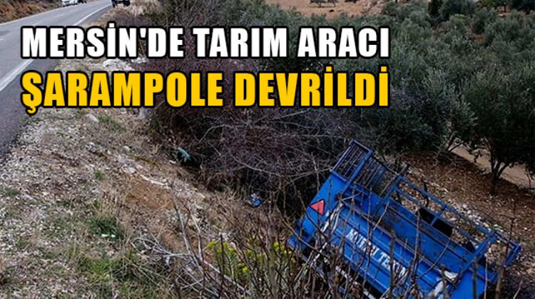 MERSİN'DE TARIM ARACI ŞARAMPOLE DEVRİLDİ, SÜRÜCÜ YARALANDI