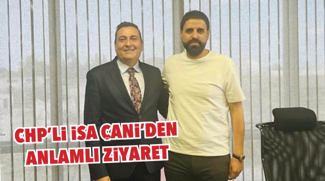 CHP’Lİ İSA ÇANİ’DEN ANLAMLI ZİYARET