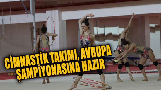 RİTMİK CİMNASTİK BÜYÜKLER MİLLİ TAKIMI, AVRUPA ŞAMPİYONASINA HAZIR
