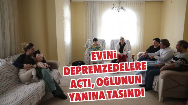 OTURDUĞU EVİ DEPREMZEDELERE AÇTI, OĞLUNUN YANINA TAŞINDI