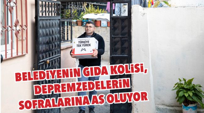  BELEDİYENİN VERDİĞİ GIDA KOLİSİ HİZMETİ, DEPREMZEDELERİN SOFRALARINA AŞ OLUYOR