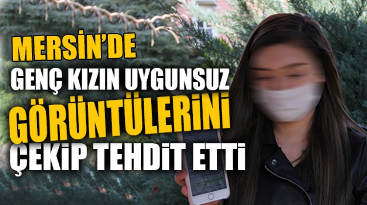 MERSİN’DE YAŞAYAN GENÇ KIZ UYGUNSUZ GÖRÜNTÜLERİNİ ÇEKEN KİŞİNİN CEZALANDIRILMASINI İSTİYOR