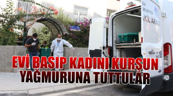 EVİ BASIP KADINI KURŞUN YAĞMURUNA TUTTULAR