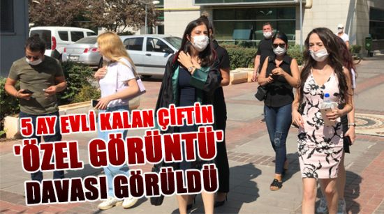 5 AY EVLİ KALAN ÇİFTİN 'ÖZEL GÖRÜNTÜ' DAVASI GÖRÜLDÜ