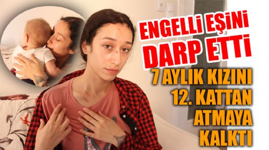 ENGELLİ EŞİNİ DARP ETTİ, 7 AYLIK KIZINI 12. KATTAN ATMAYA KALKTI