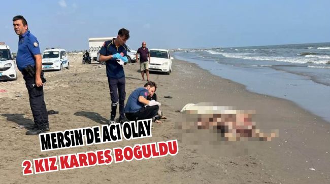 MERSİN’DE DENİZE GİREN 2 KIZ KARDEŞ HAYATINI KAYBETTİ