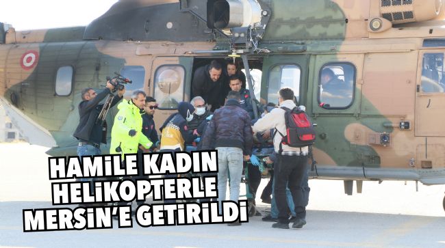 ENKAZDAN ÇIKARILAN 8 AYLIK HAMİLE KADIN HELİKOPTERLE MERSİN’E GETİRİLDİ