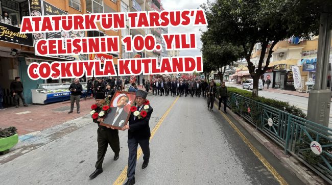 ATATÜRK'ÜN TARSUS'A GELİŞİNİN 100. YILI COŞKUYLA KUTLANDI