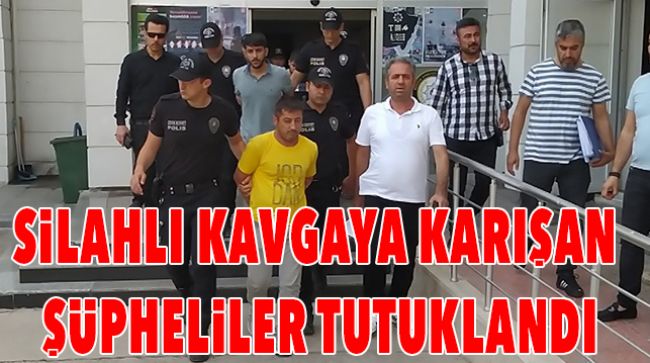 SİLAHLI KAVGANIN 7 ŞÜPHELİSİ TUTUKLANDI