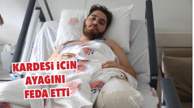 KARDEŞİ İÇİN AYAĞINI FEDA ETTİ