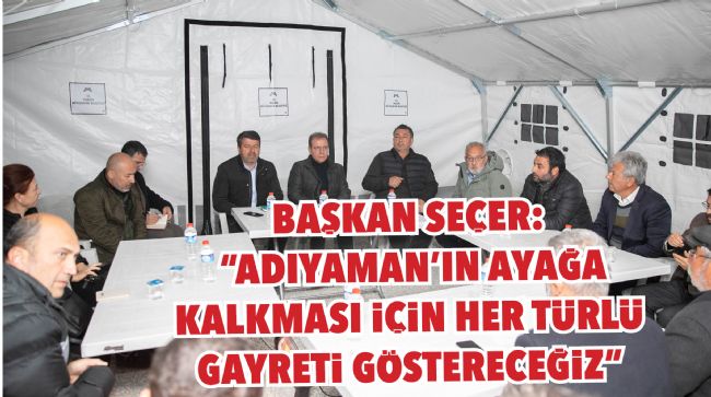 BAŞKAN SEÇER: "ADIYAMAN'IN AYAĞA KALKMASI İÇİN HER TÜRLÜ GAYRETİ GÖSTERECEĞİZ"