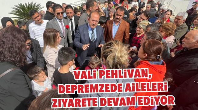 VALİ PEHLİVAN, DEPREMZEDE AİLELERİ ZİYARETE DEVAM EDİYOR