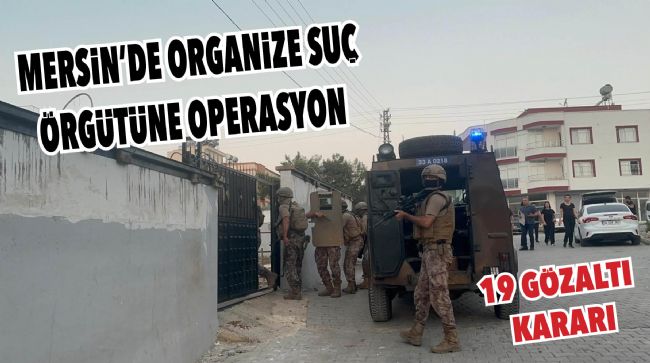 MERSİN’DE ORGANİZE SUÇ ÖRGÜTÜNE YÖNELİK OPERASYON BAŞLATILDI