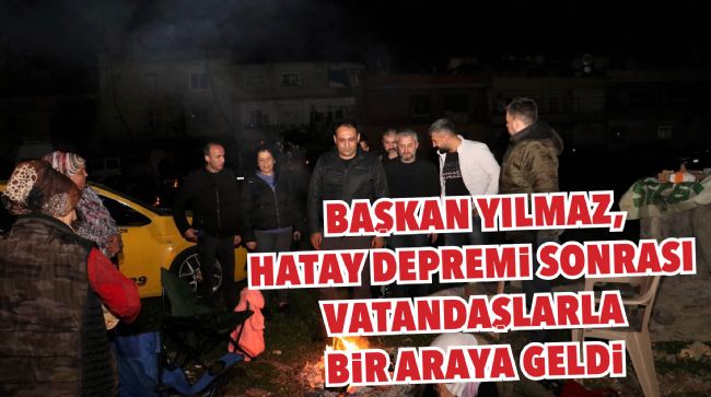  BAŞKAN YILMAZ, HATAY DEPREMİ SONRASI VATANDAŞLARLA BİR ARAYA GELDİ