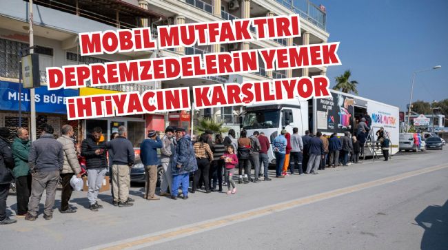 MOBİL MUTFAK TIRI DEPREMZEDELERİN YEMEK İHTİYACINI KARŞILIYOR