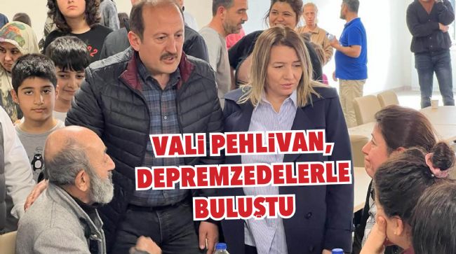 VALİ PEHLİVAN DEPREMZEDELERİ ZİYARET ETTİ
