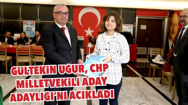 GÜLTEKİN UĞUR, CHP MİLLETVEKİLİ ADAY ADAYLIĞI’NI AÇIKLADI