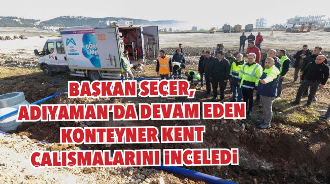 BAŞKAN SEÇER, ADIYAMAN'DA DEVAM EDEN KONTEYNER KENT ÇALIŞMALARINI İNCELEDİ